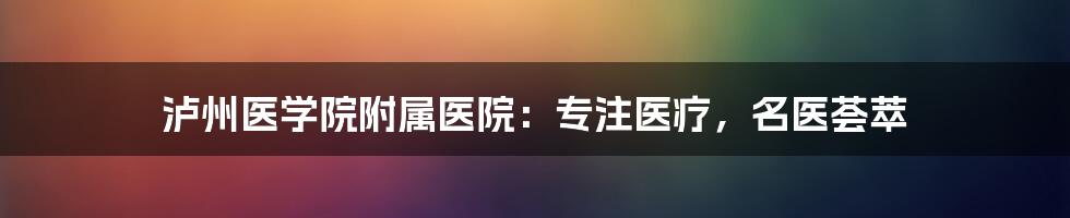 泸州医学院附属医院：专注医疗，名医荟萃