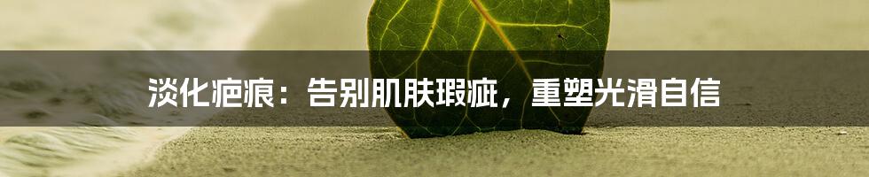 淡化疤痕：告别肌肤瑕疵，重塑光滑自信