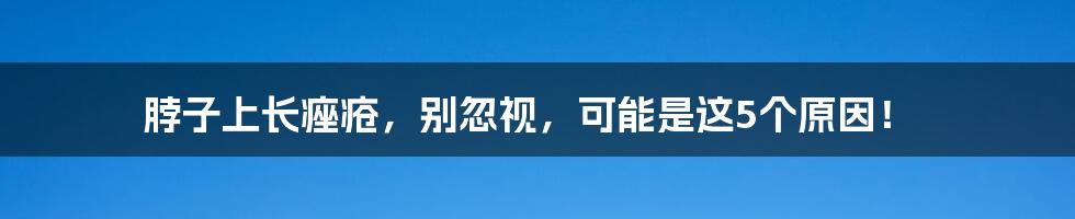 脖子上长痤疮，别忽视，可能是这5个原因！