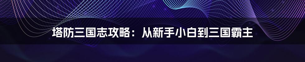 塔防三国志攻略：从新手小白到三国霸主