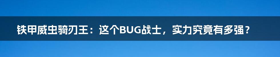 铁甲威虫骑刃王：这个BUG战士，实力究竟有多强？