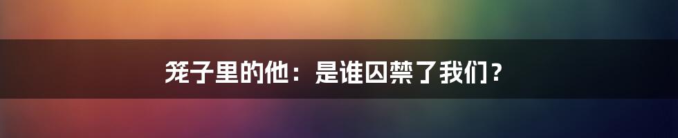 笼子里的他：是谁囚禁了我们？