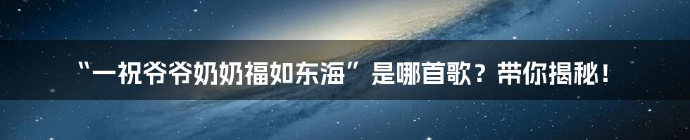 “一祝爷爷奶奶福如东海”是哪首歌？带你揭秘！