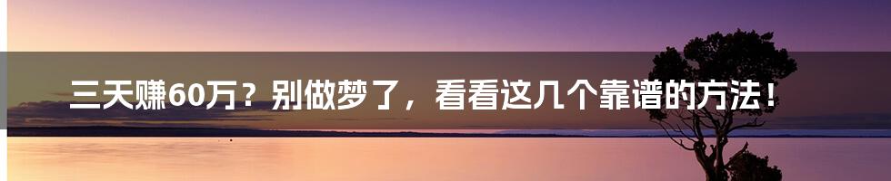 三天赚60万？别做梦了，看看这几个靠谱的方法！