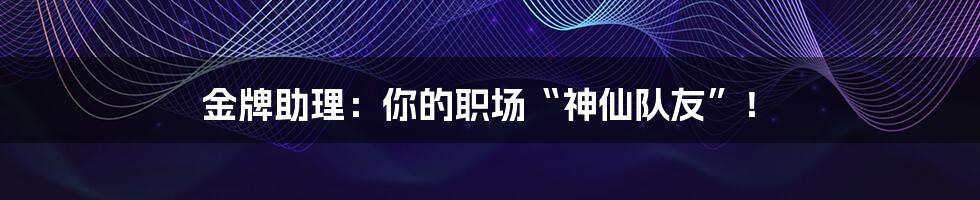 金牌助理：你的职场“神仙队友”！