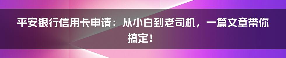 平安银行信用卡申请：从小白到老司机，一篇文章带你搞定！