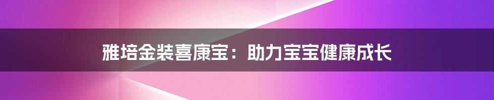 雅培金装喜康宝：助力宝宝健康成长