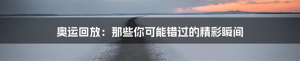 奥运回放：那些你可能错过的精彩瞬间