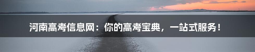 河南高考信息网：你的高考宝典，一站式服务！