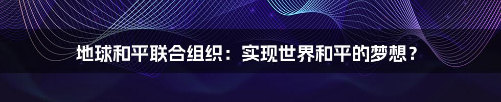 地球和平联合组织：实现世界和平的梦想？