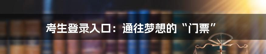 考生登录入口：通往梦想的“门票”