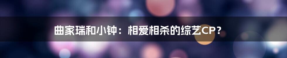 曲家瑞和小钟：相爱相杀的综艺CP？