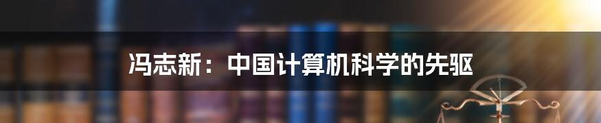 冯志新：中国计算机科学的先驱