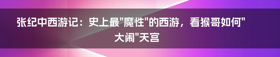 张纪中西游记：史上最"魔性"的西游，看猴哥如何"大闹"天宫