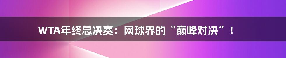 WTA年终总决赛：网球界的“巅峰对决”！