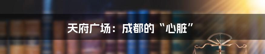 天府广场：成都的“心脏”