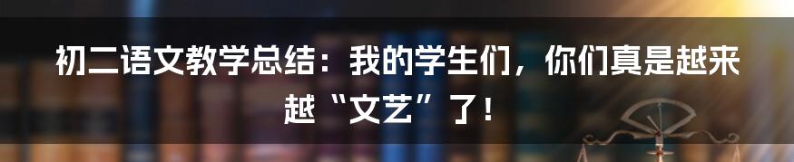 初二语文教学总结：我的学生们，你们真是越来越“文艺”了！