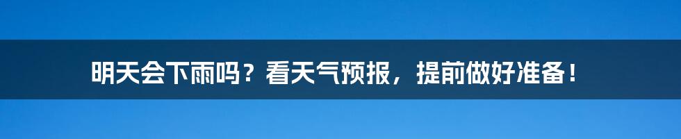 明天会下雨吗？看天气预报，提前做好准备！