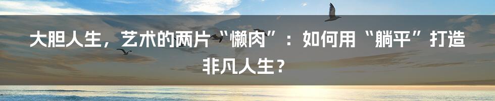 大胆人生，艺术的两片“懒肉”：如何用“躺平”打造非凡人生？