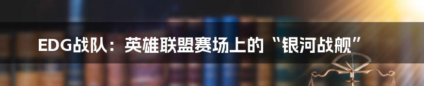 EDG战队：英雄联盟赛场上的“银河战舰”