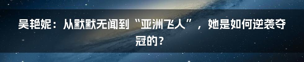 吴艳妮：从默默无闻到“亚洲飞人”，她是如何逆袭夺冠的？