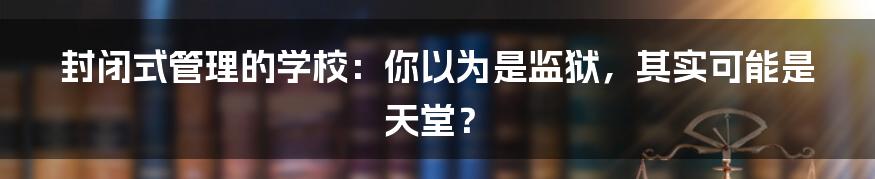 封闭式管理的学校：你以为是监狱，其实可能是天堂？