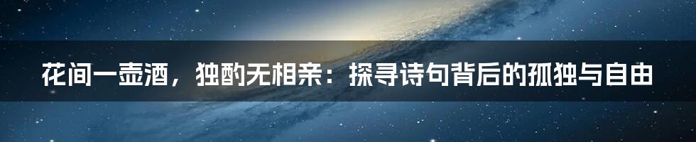 花间一壶酒，独酌无相亲：探寻诗句背后的孤独与自由