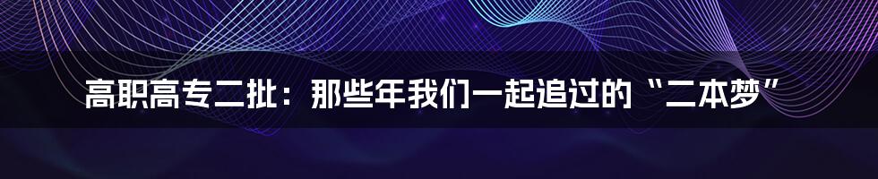 高职高专二批：那些年我们一起追过的“二本梦”