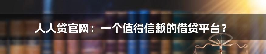 人人贷官网：一个值得信赖的借贷平台？