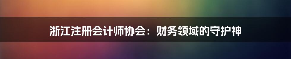 浙江注册会计师协会：财务领域的守护神