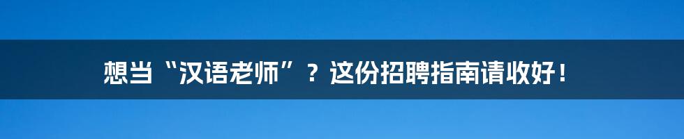 想当“汉语老师”？这份招聘指南请收好！