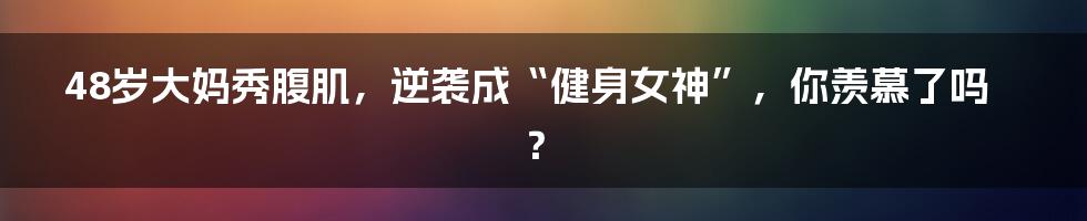 48岁大妈秀腹肌，逆袭成“健身女神”，你羡慕了吗？