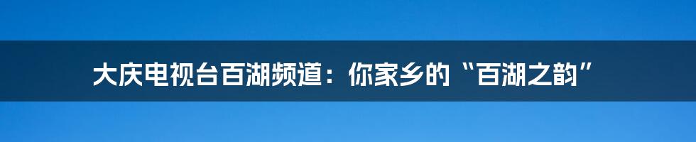 大庆电视台百湖频道：你家乡的“百湖之韵”