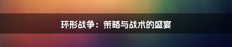 环形战争：策略与战术的盛宴