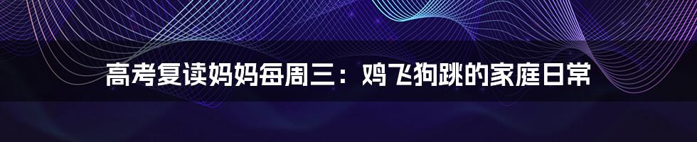 高考复读妈妈每周三：鸡飞狗跳的家庭日常