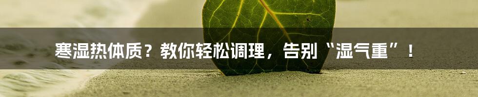 寒湿热体质？教你轻松调理，告别“湿气重”！