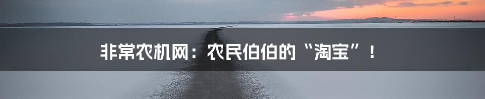 非常农机网：农民伯伯的“淘宝”！