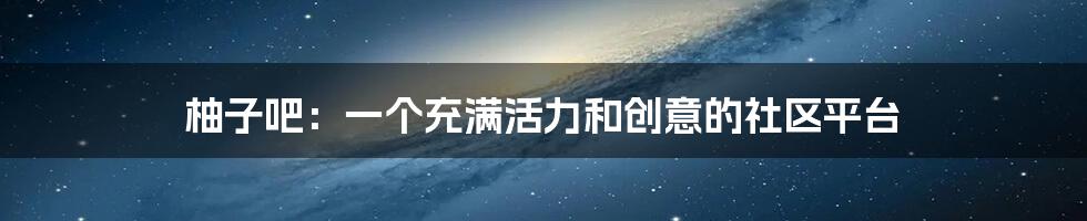 柚子吧：一个充满活力和创意的社区平台