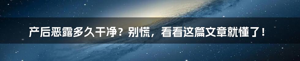 产后恶露多久干净？别慌，看看这篇文章就懂了！