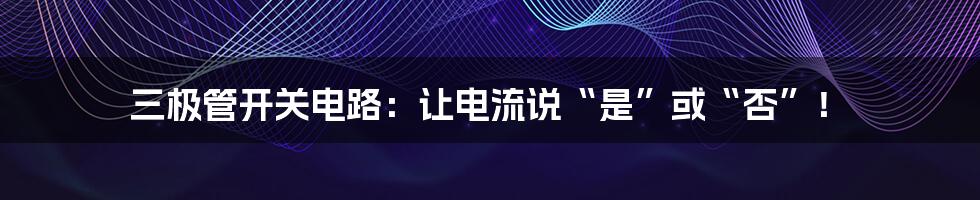 三极管开关电路：让电流说“是”或“否”！