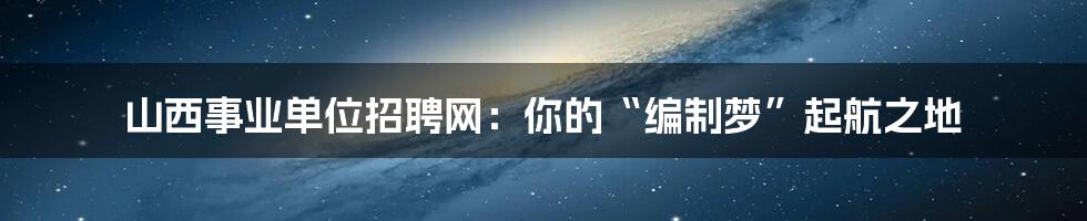 山西事业单位招聘网：你的“编制梦”起航之地