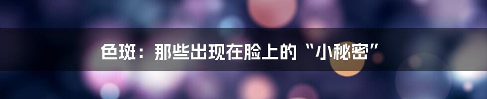 色斑：那些出现在脸上的“小秘密”