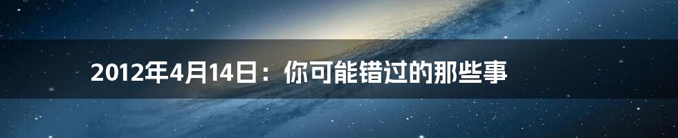 2012年4月14日：你可能错过的那些事