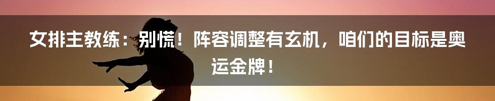 女排主教练：别慌！阵容调整有玄机，咱们的目标是奥运金牌！