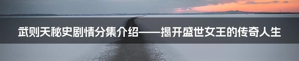 武则天秘史剧情分集介绍——揭开盛世女王的传奇人生