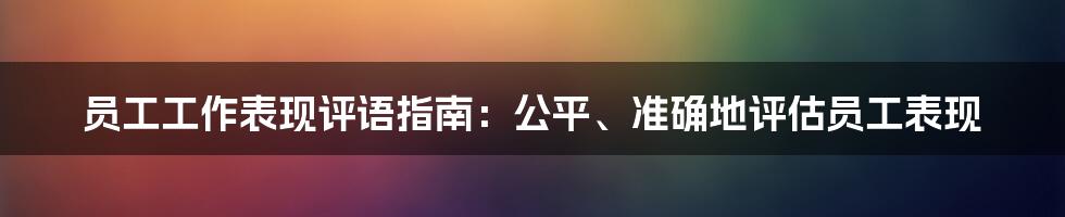 员工工作表现评语指南：公平、准确地评估员工表现