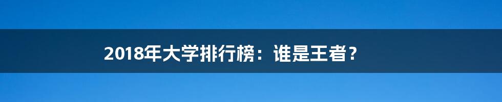 2018年大学排行榜：谁是王者？