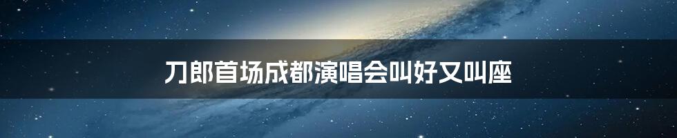 刀郎首场成都演唱会叫好又叫座