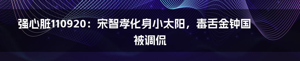 强心脏110920：宋智孝化身小太阳，毒舌金钟国被调侃