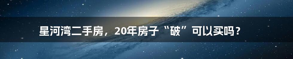 星河湾二手房，20年房子“破”可以买吗？